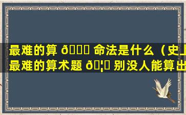 最难的算 🍀 命法是什么（史上最难的算术题 🦟 别没人能算出来）